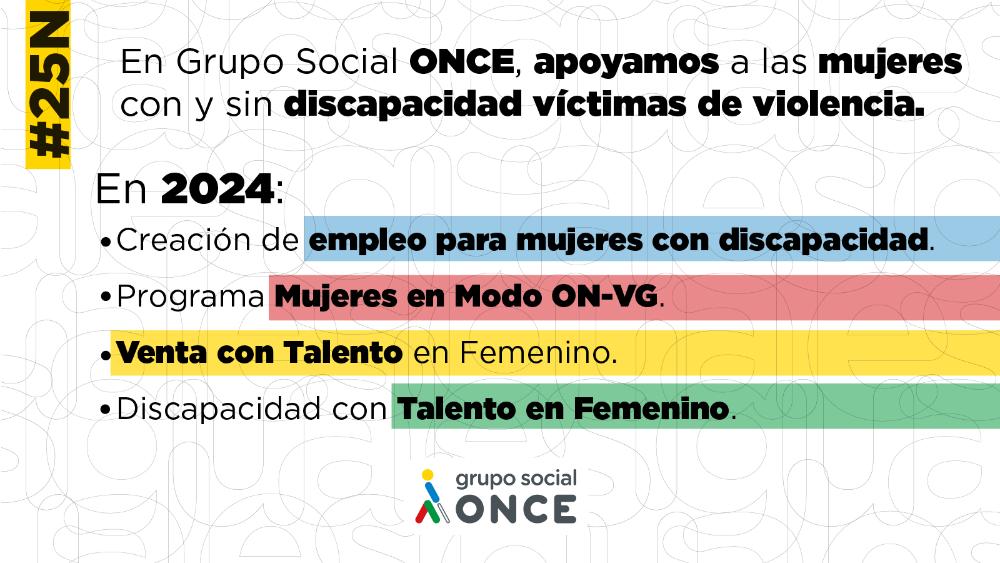 Letrero con barras de colores que dice: En Grupo Social ONCE apoyamos a las mujeres con y sin discapacidad víctimas de violencia. En 2024: Creación de empleo para mujeres con discapacidad, Programa Mujeres en Modo ON-VG, Venta con Talento en Femenino, Discapacidad con Talento en Femenino. #25N